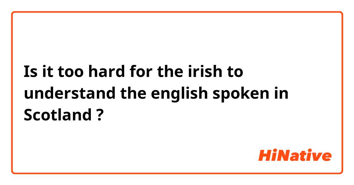 Is it too hard for the irish to understand the english spoken in Scotland ?