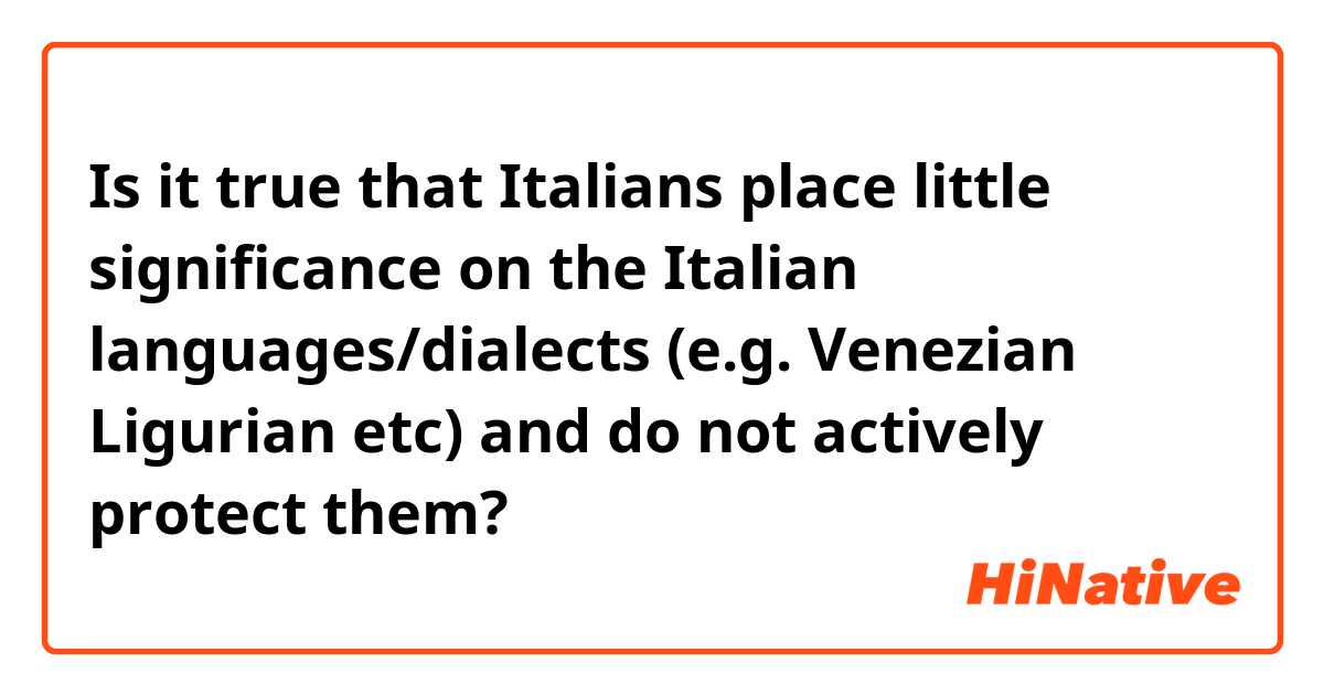 Is it true that Italians place little significance on the Italian languages/dialects (e.g. Venezian Ligurian etc) and do not actively protect them?