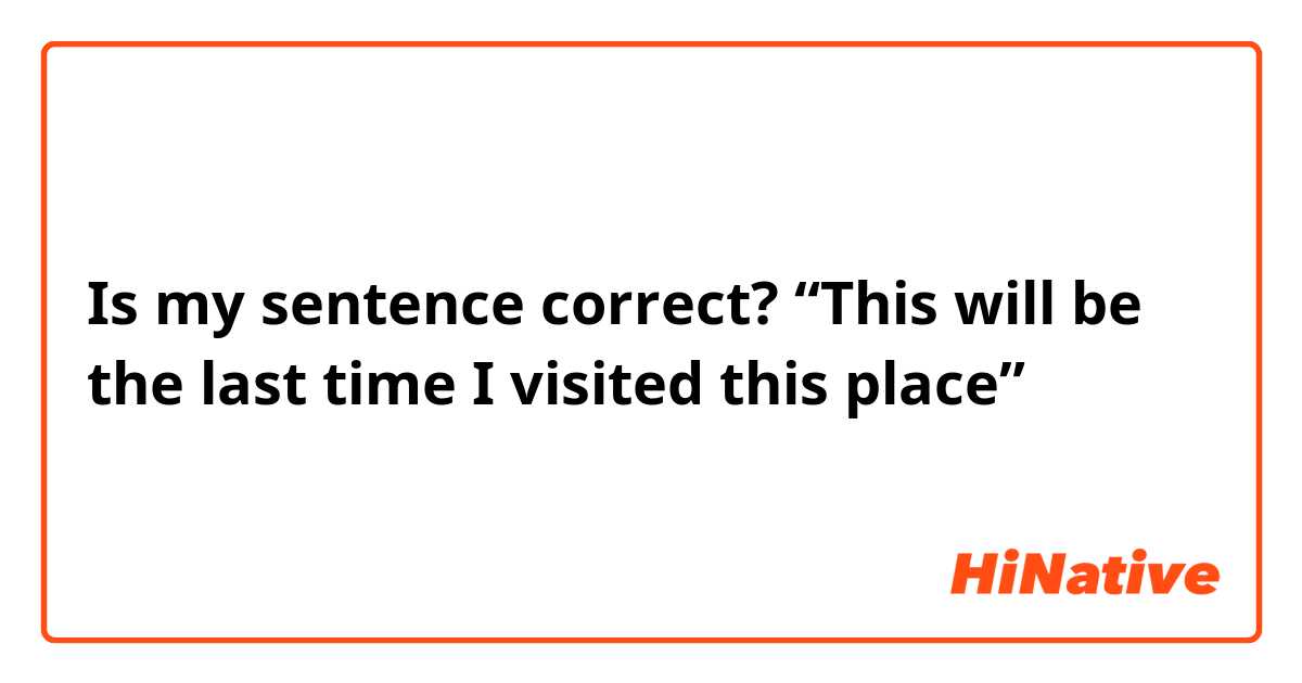 Is my sentence correct? “This will be the last time I visited this place”