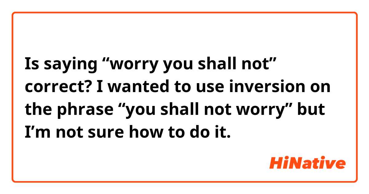 Is saying “worry you shall not” correct? I wanted to use inversion on the phrase “you shall not worry” but I’m not sure how to do it.