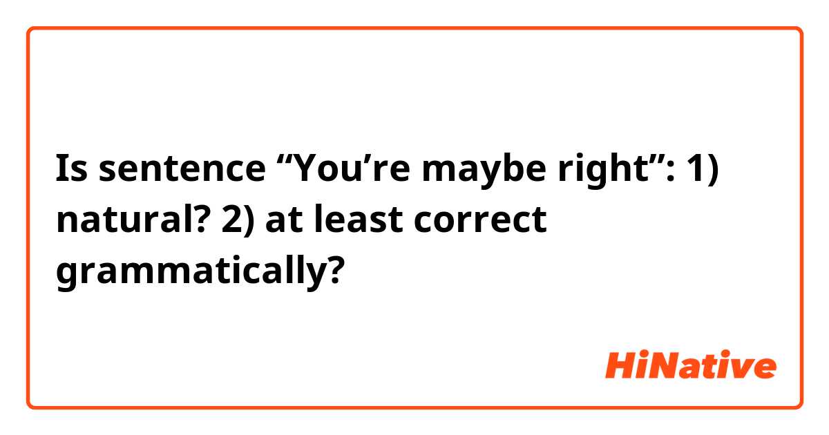  Is sentence “You’re maybe right”: 1) natural? 2) at least correct grammatically?
