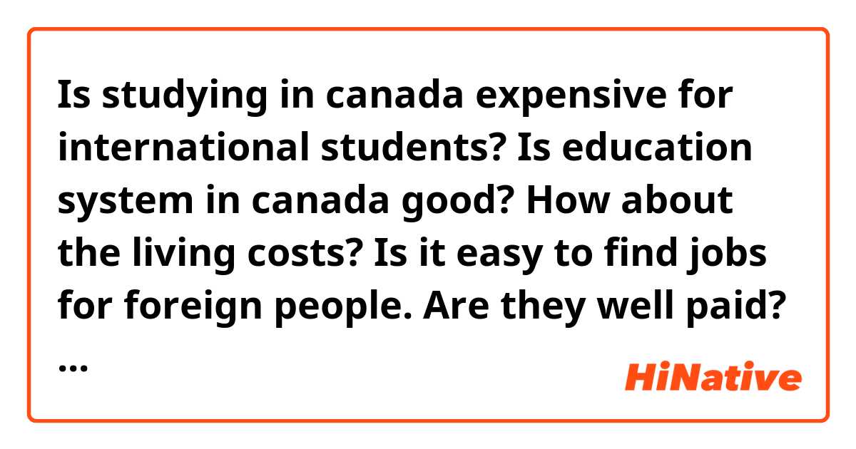 Is studying in canada expensive for international students? Is education system in canada good? How about the living costs? Is it easy to find jobs for foreign people. Are they well paid? And which city is affordable and good to live in?