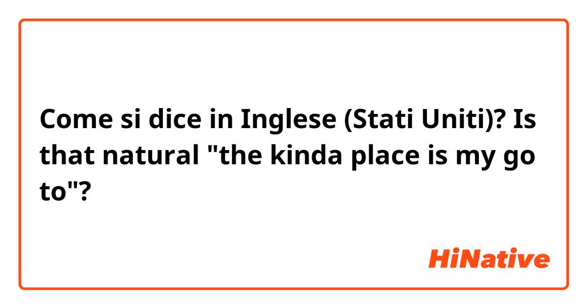 Come si dice in Inglese (Stati Uniti)? Is that natural  "the kinda place is my go to"?