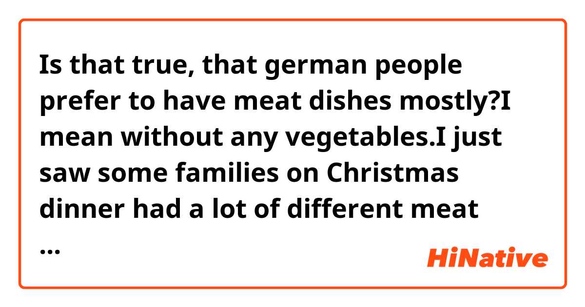 Is that true, that german people prefer to have meat dishes mostly?I mean without any vegetables.I just saw some families on Christmas dinner had a lot of different meat dishes on the table.And any plate with vegetables.