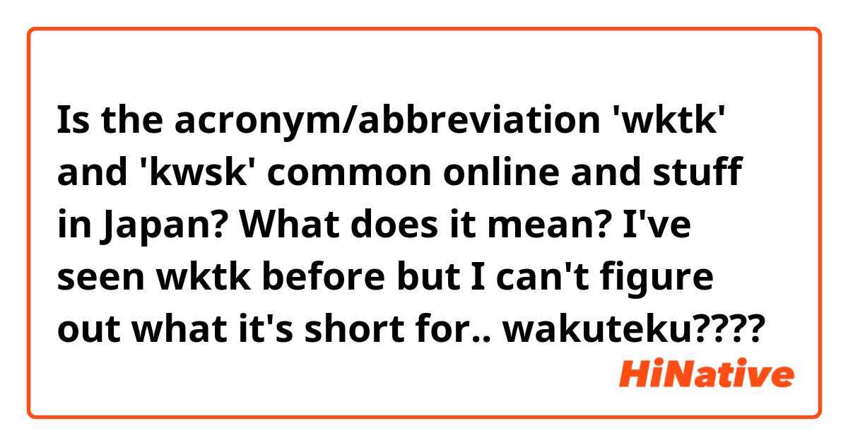 Is the acronym/abbreviation 'wktk' and 'kwsk' common online and stuff in Japan? What does it mean? I've seen wktk before but I can't figure out what it's short for.. wakuteku???? 