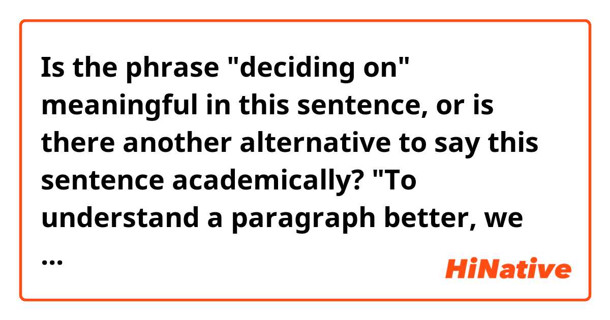 Is the phrase "deciding on" meaningful in this sentence, or is there another alternative to say this sentence academically? "To understand a paragraph better, we should review, which means deciding on which words are vital and meaningful for us." 