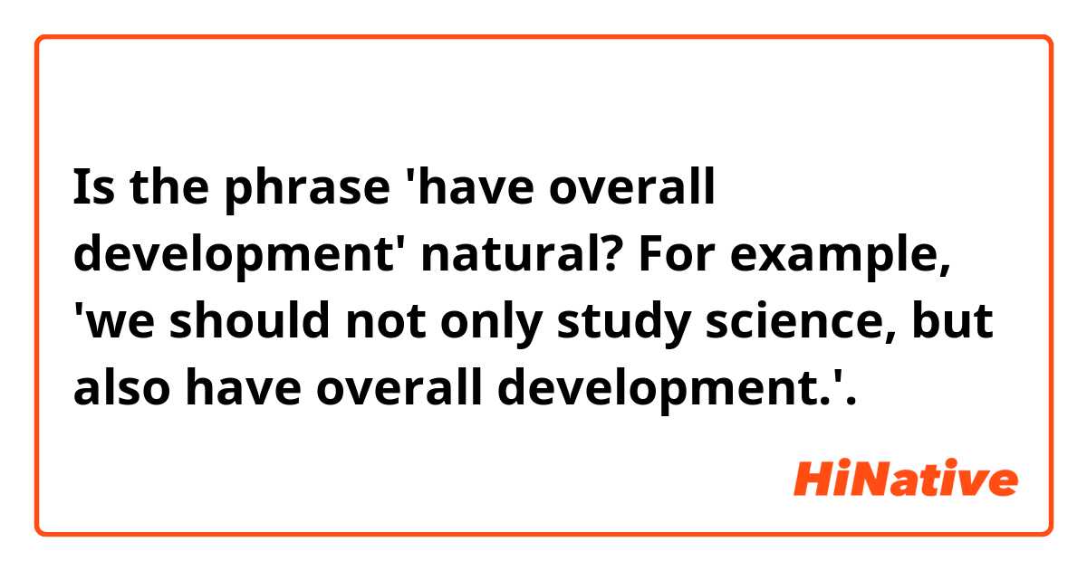 Is the phrase 'have overall development' natural? For example, 'we should not only study science, but also have overall development.'.