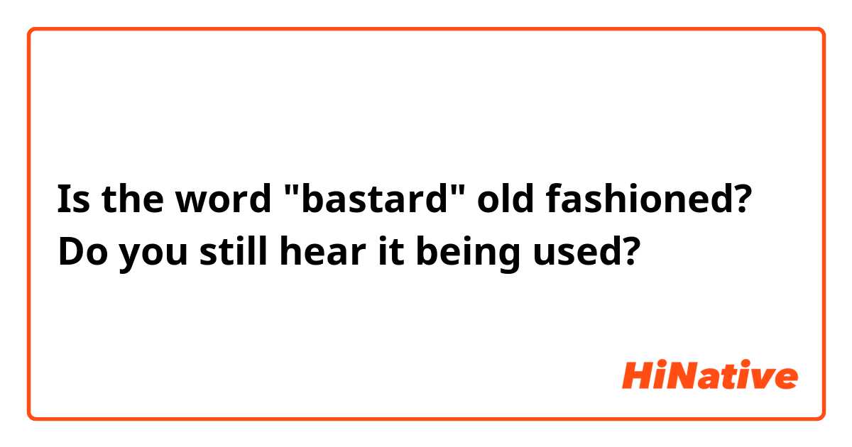 Is the word "bastard" old fashioned? Do you still hear it being used?