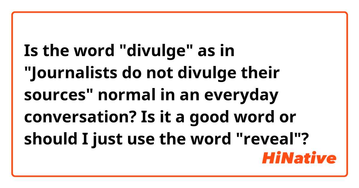 Is the word "divulge" as in "Journalists do not divulge their sources" normal in an everyday conversation? Is it a good word or should I just use the word "reveal"?