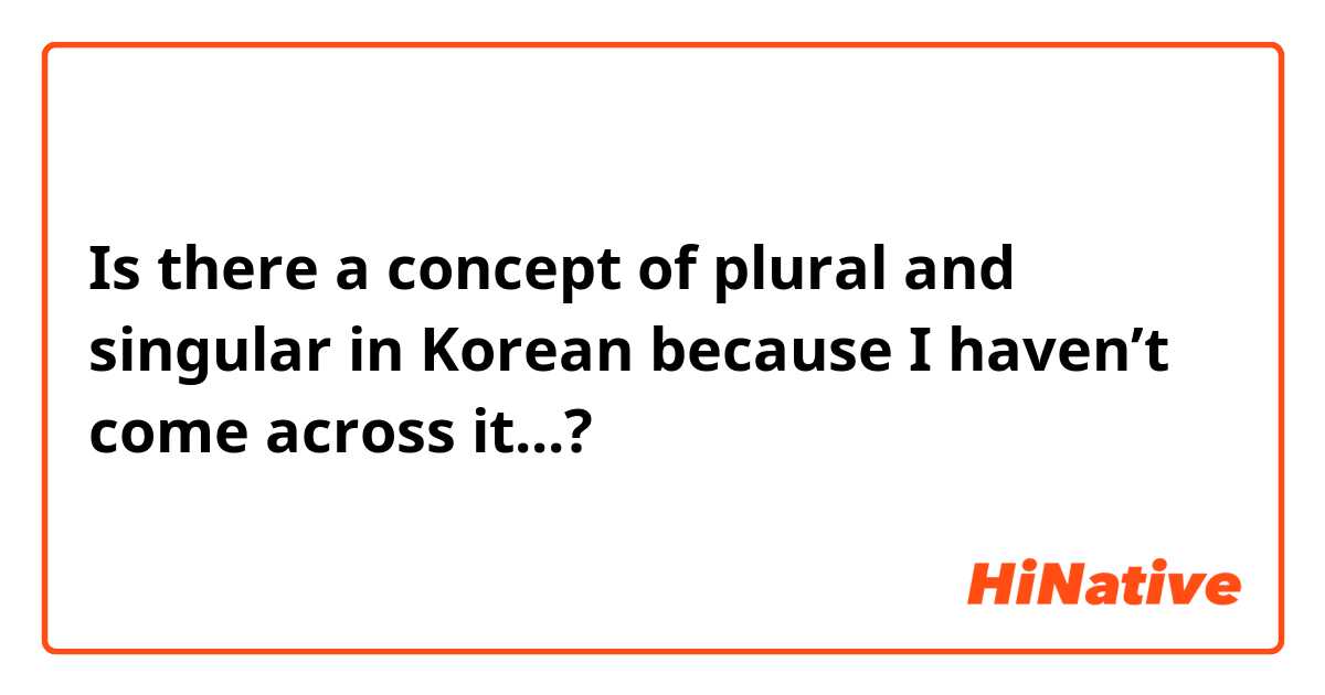 Is there a concept of plural and singular in Korean because I haven’t come across it...?