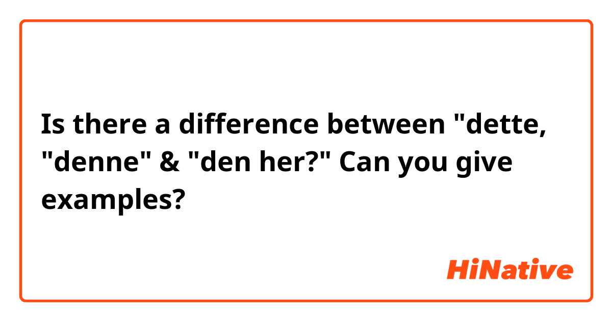 Is there a difference between "dette, "denne" & "den her?"
Can you give examples?