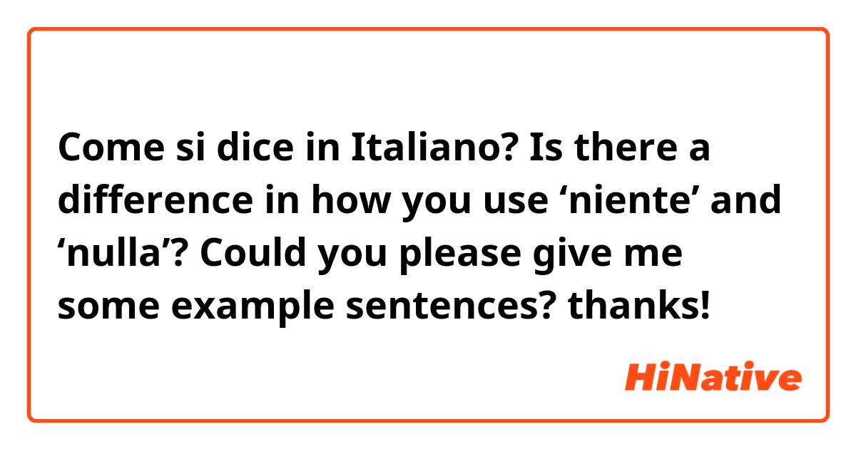 Come si dice in Italiano? Is there a difference in how you use ‘niente’ and ‘nulla’?  Could you please give me some example sentences?  thanks!