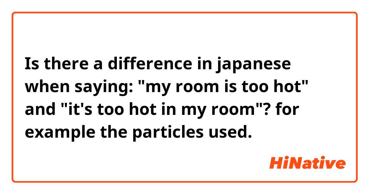 Is there a difference in japanese when saying: "my room is too hot" and "it's too hot in my room"? for example the particles used. 