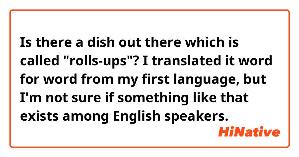 Is there a dish out there which is called "rolls-ups"? 😆
 I translated it word for word from my first language, but I'm not sure if something like that exists among English speakers. 