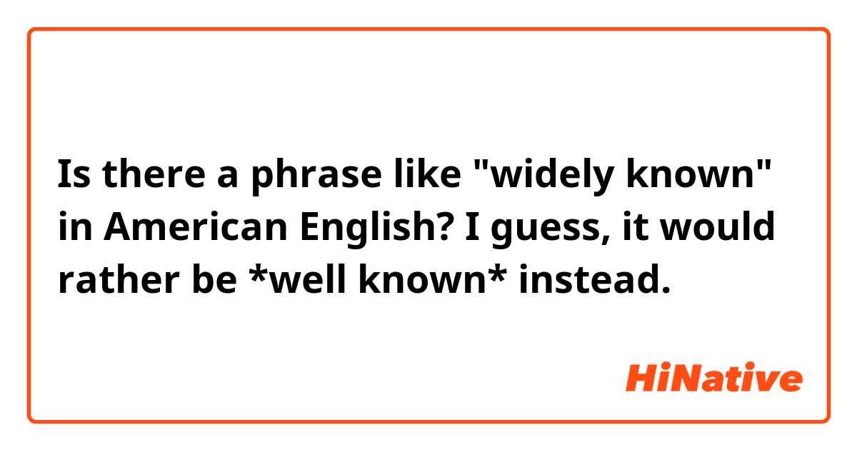 Is there a phrase like "widely known" in American English?
I guess, it would rather be *well known* instead.