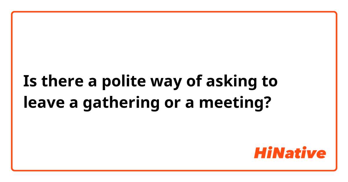 Is there a polite way of asking to leave a gathering or a meeting?