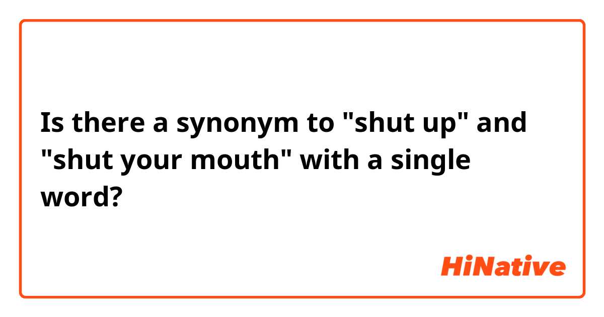 Is there a synonym to "shut up" and "shut your mouth" with a single word?