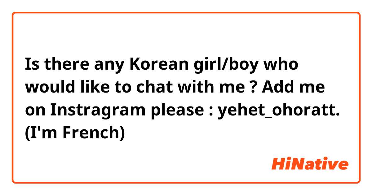 Is there any Korean girl/boy who would like to chat with me ? Add me on Instragram please : yehet_ohoratt. (I'm French)