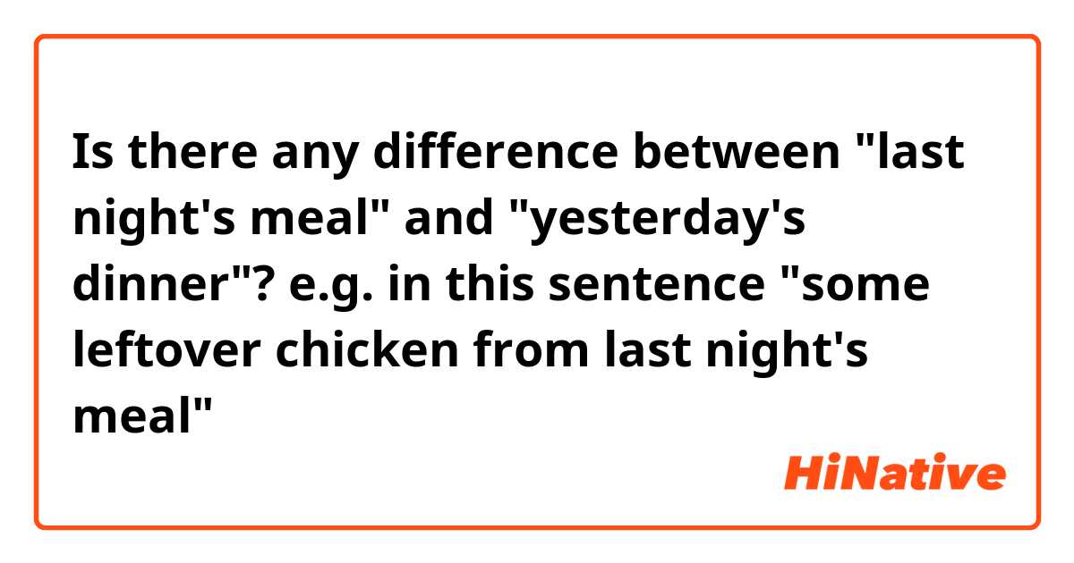 Is there any difference between "last night's meal" and "yesterday's dinner"?
e.g. in this sentence

"some leftover chicken from last night's meal"