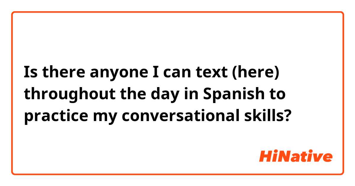 Is there anyone I can text (here) throughout the day in Spanish to practice my conversational skills?