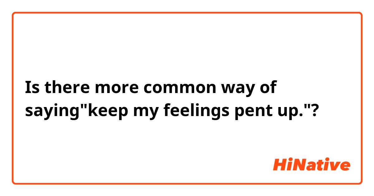 Is there more common way of saying"keep my feelings pent up."?