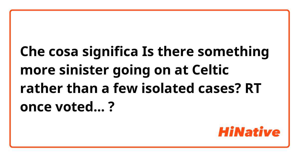 Che cosa significa Is there something more sinister going on at Celtic rather than a few isolated cases? RT once voted...?