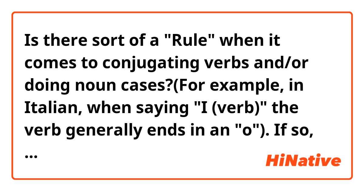 Is there sort of a "Rule" when it comes to conjugating verbs and/or doing noun cases?(For example, in Italian, when saying "I (verb)" the verb generally ends in an "o"). If so, what is it and what are some notable exceptions?