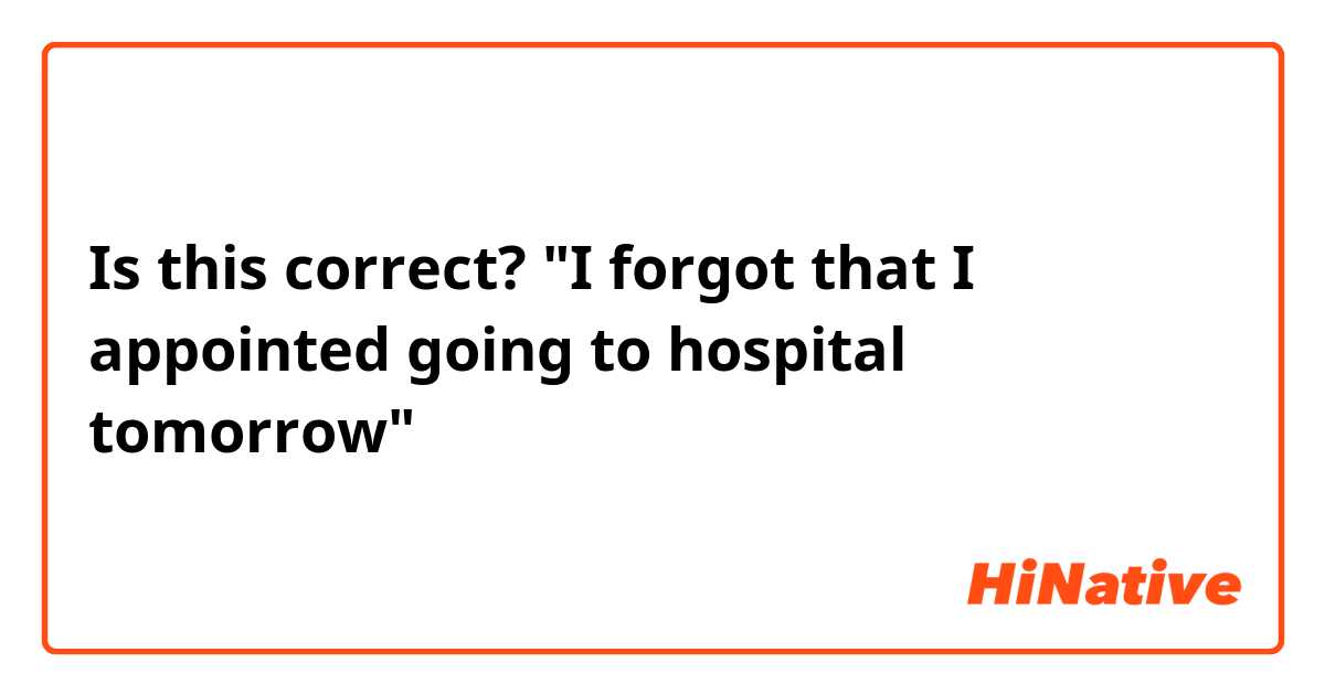 Is this correct?

"I forgot that I appointed going to hospital tomorrow"