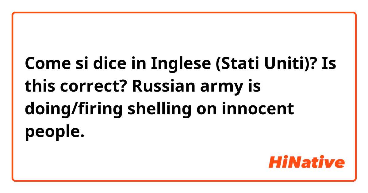 Come si dice in Inglese (Stati Uniti)? Is this correct? 

Russian army is doing/firing shelling on innocent people. 