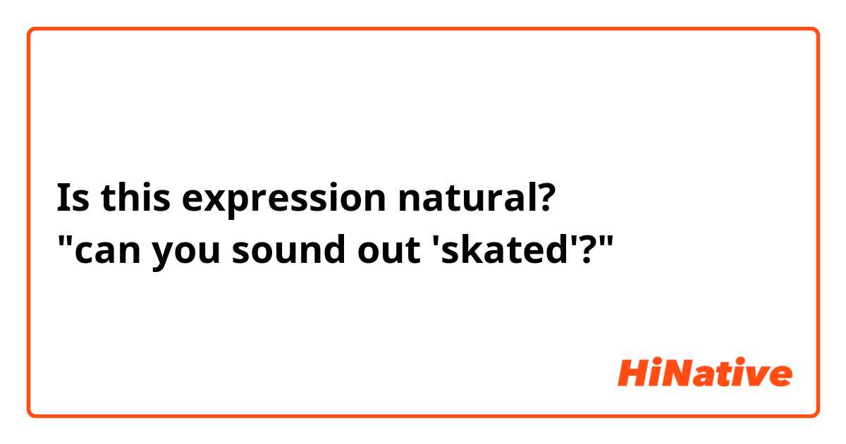 Is this expression natural?
"can you sound out 'skated'?"