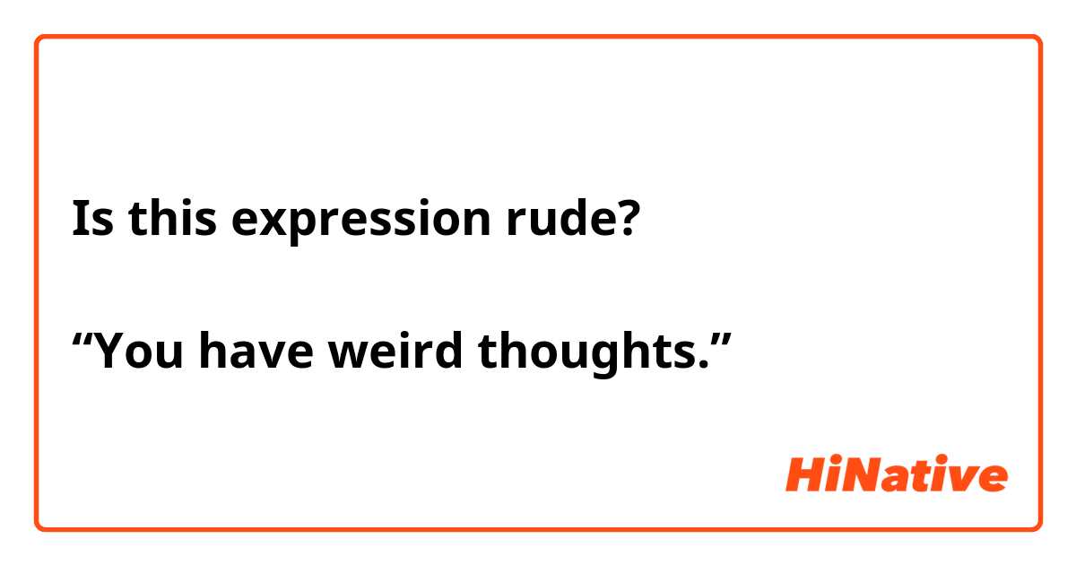 Is this expression rude?
↓
“You have weird thoughts.”