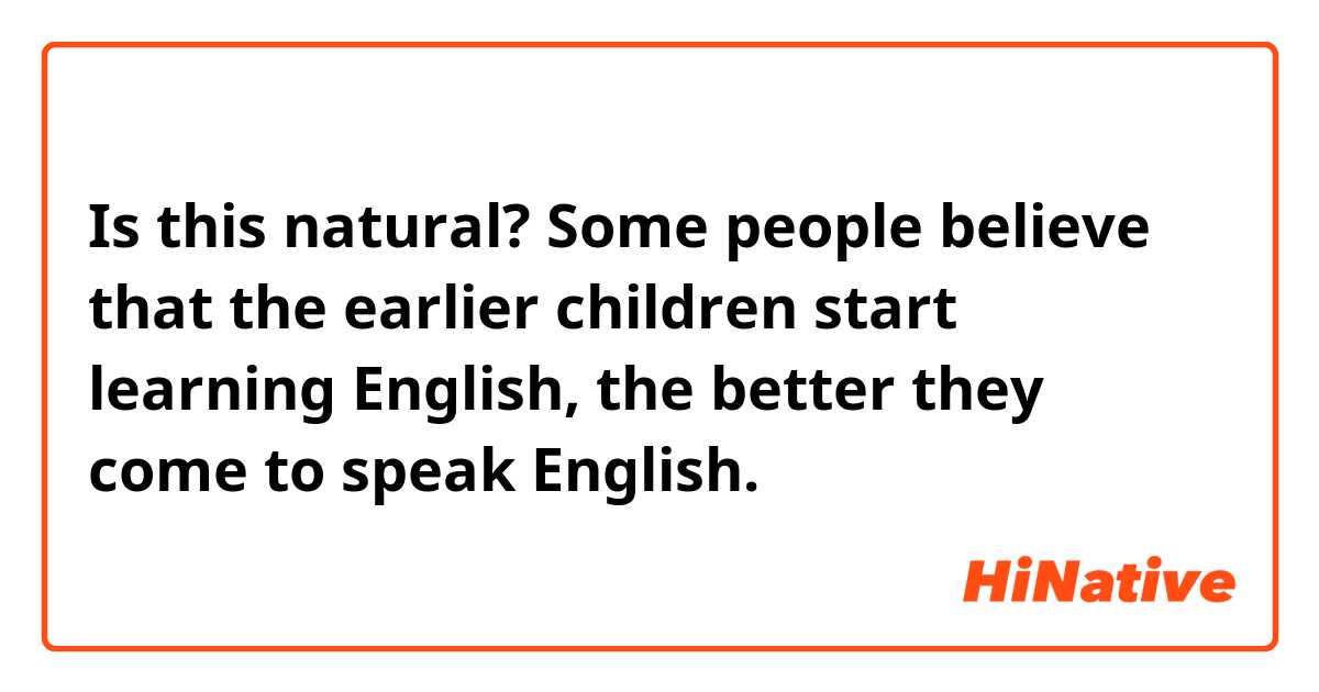 Is this natural?
Some people believe that the earlier children start learning English, the better they come to speak English.