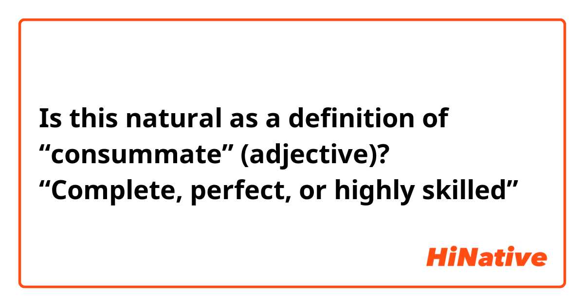 Is this natural as a definition of “consummate” (adjective)?

“Complete, perfect, or highly skilled”