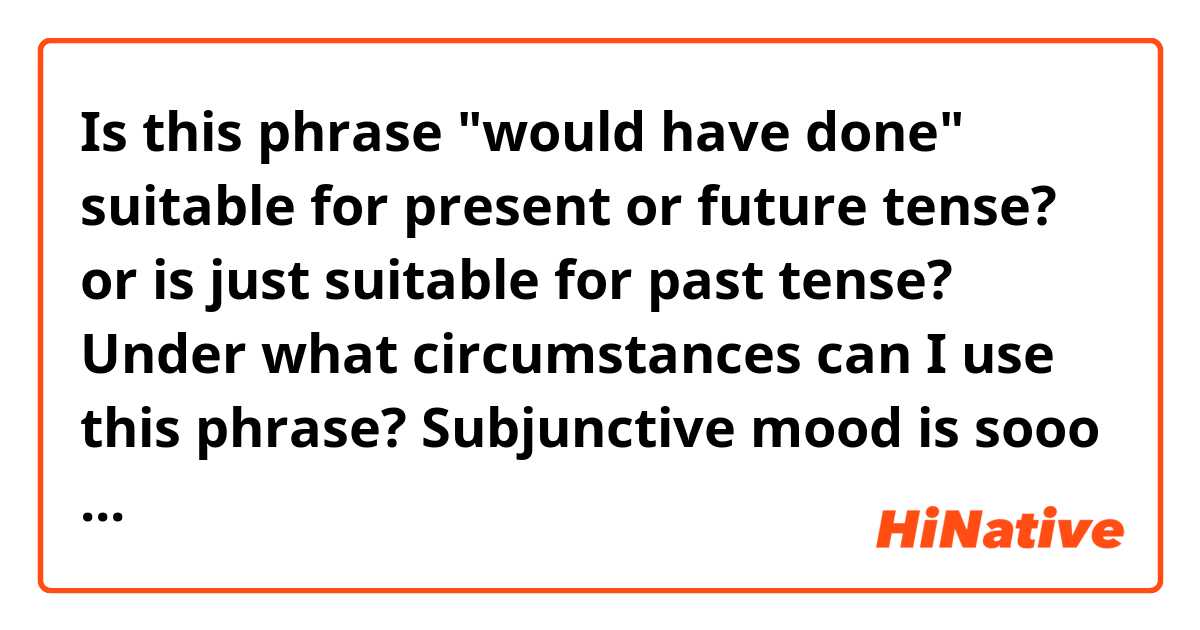Is this phrase "would have done" suitable for present or  future tense? or is just suitable for past tense?
Under what circumstances can I use this phrase?
Subjunctive mood is sooo hard!!