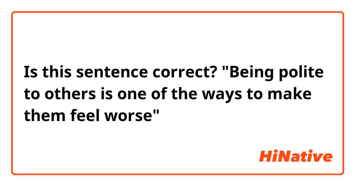 Is this sentence correct?

"Being polite to others is one of the ways to make them feel worse"