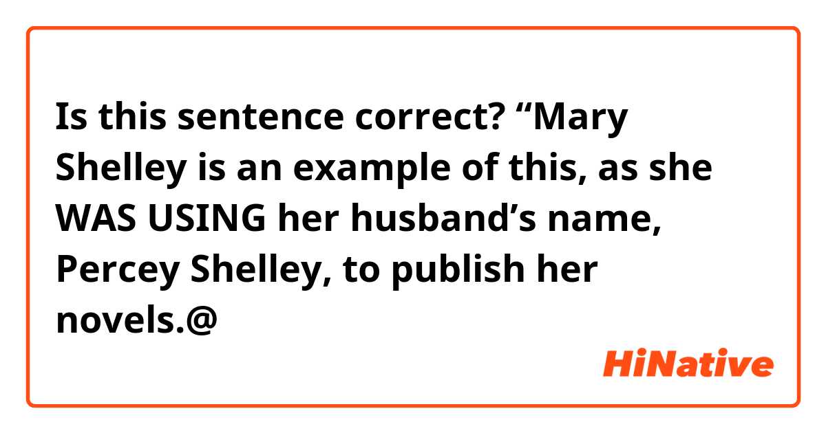 Is this sentence correct? “Mary Shelley is an example of this, as she WAS USING her husband’s name, Percey Shelley, to publish her novels.@