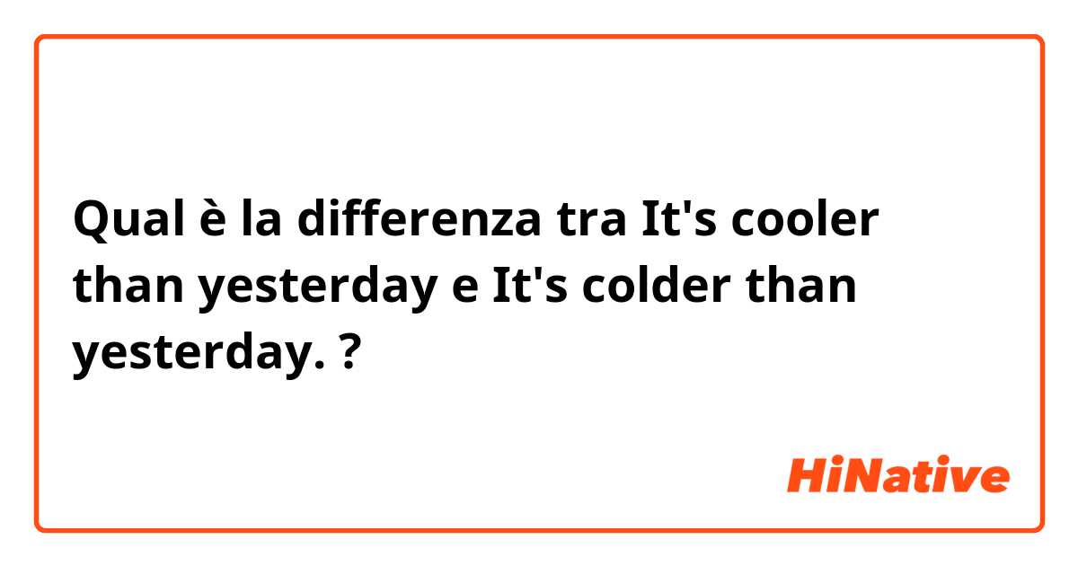 Qual è la differenza tra  It's cooler than yesterday e It's colder than yesterday. ?