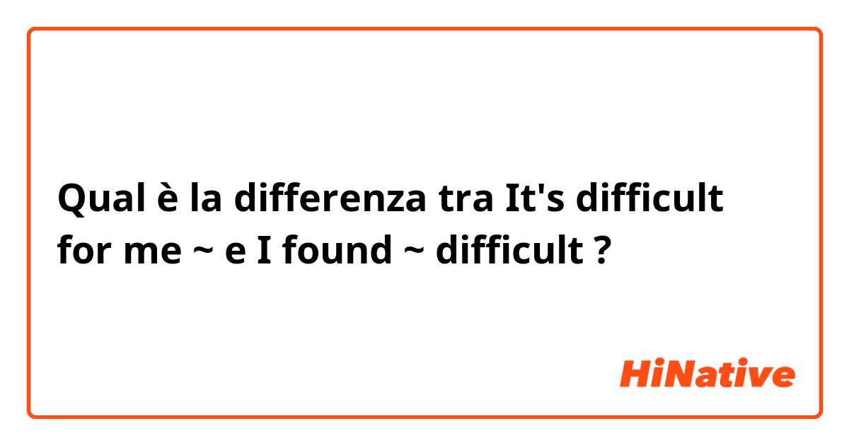 Qual è la differenza tra  It's difficult for me ~ e I found ~ difficult  ?