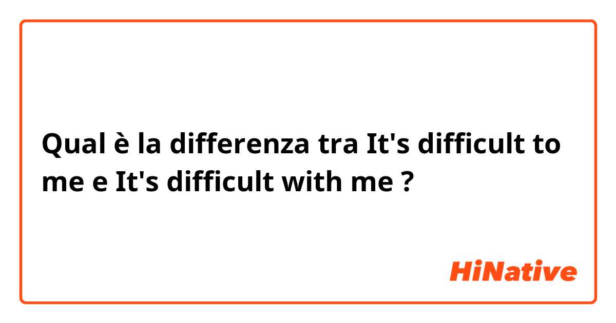 Qual è la differenza tra  It's difficult to me e It's difficult with me ?