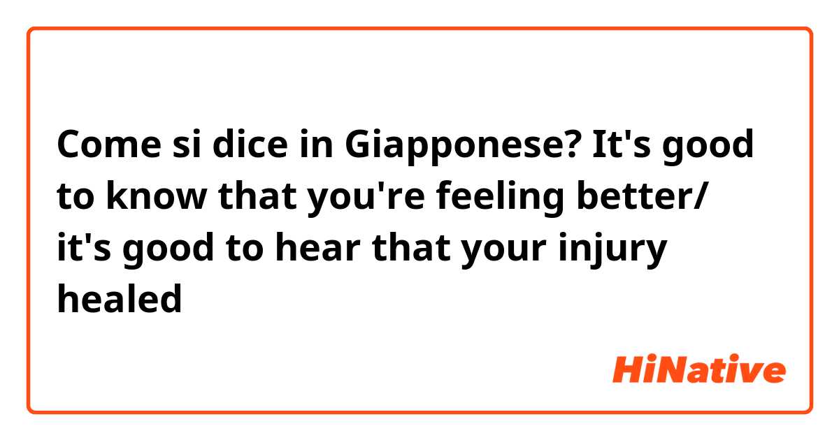 Come si dice in Giapponese? It's good to know that you're feeling better/ it's good to hear that your injury healed