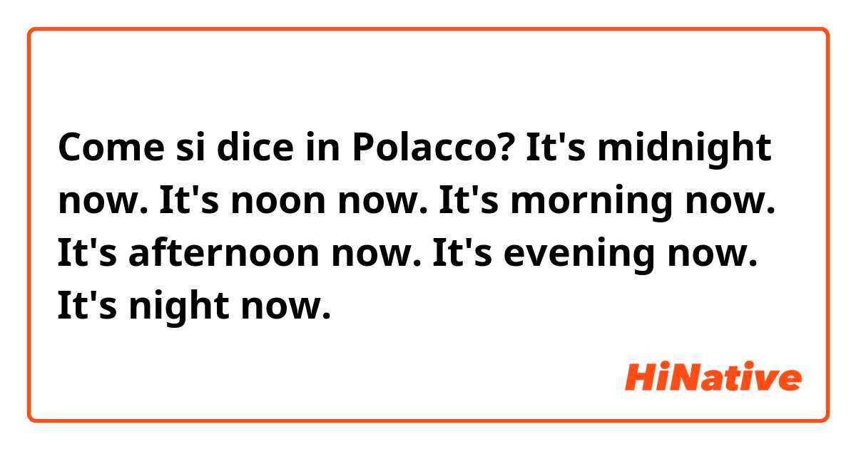 Come si dice in Polacco? It's midnight now. It's noon now. It's morning now. It's afternoon now. It's evening now. It's night now. 