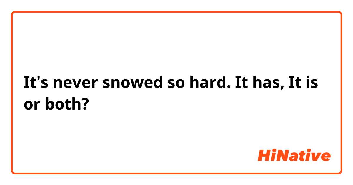 It's never snowed so hard.  It has, It is or both?