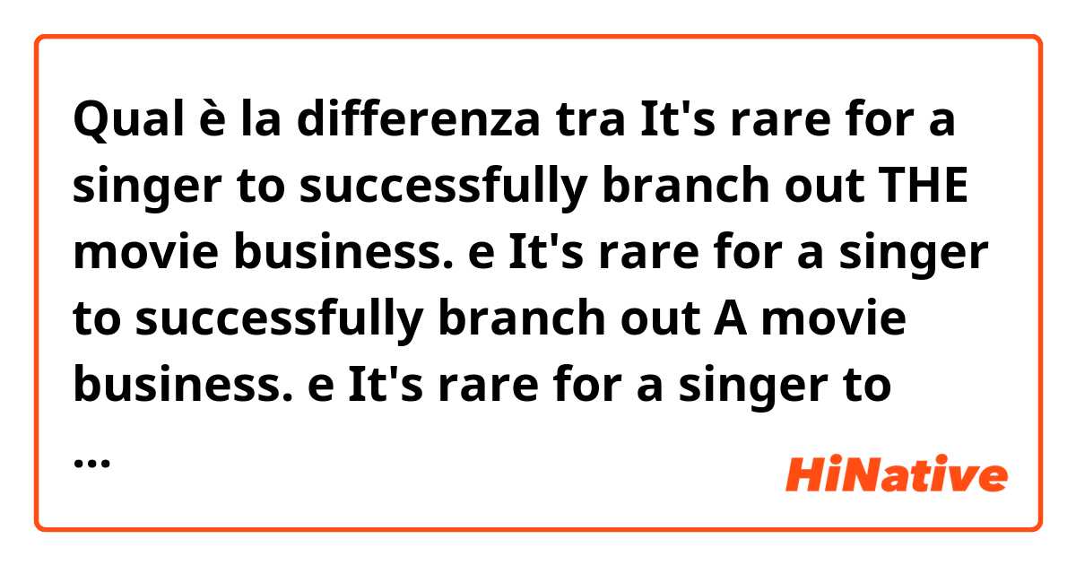 Qual è la differenza tra  It's rare for a singer to successfully branch out THE movie business. e It's rare for a singer to successfully branch out A movie business. e It's rare for a singer to successfully branch out movie business. ?