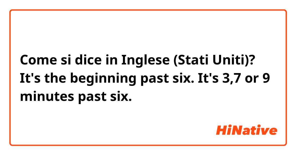 Come si dice in Inglese (Stati Uniti)? It's the beginning past six. It's 3,7 or 9 minutes past six.
