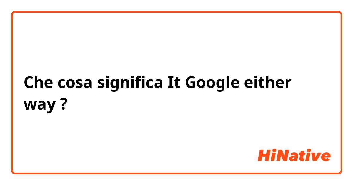 Che cosa significa It Google either way?