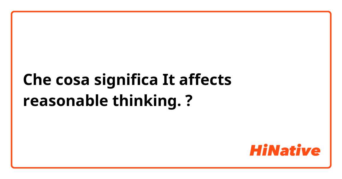 Che cosa significa It affects reasonable thinking.?