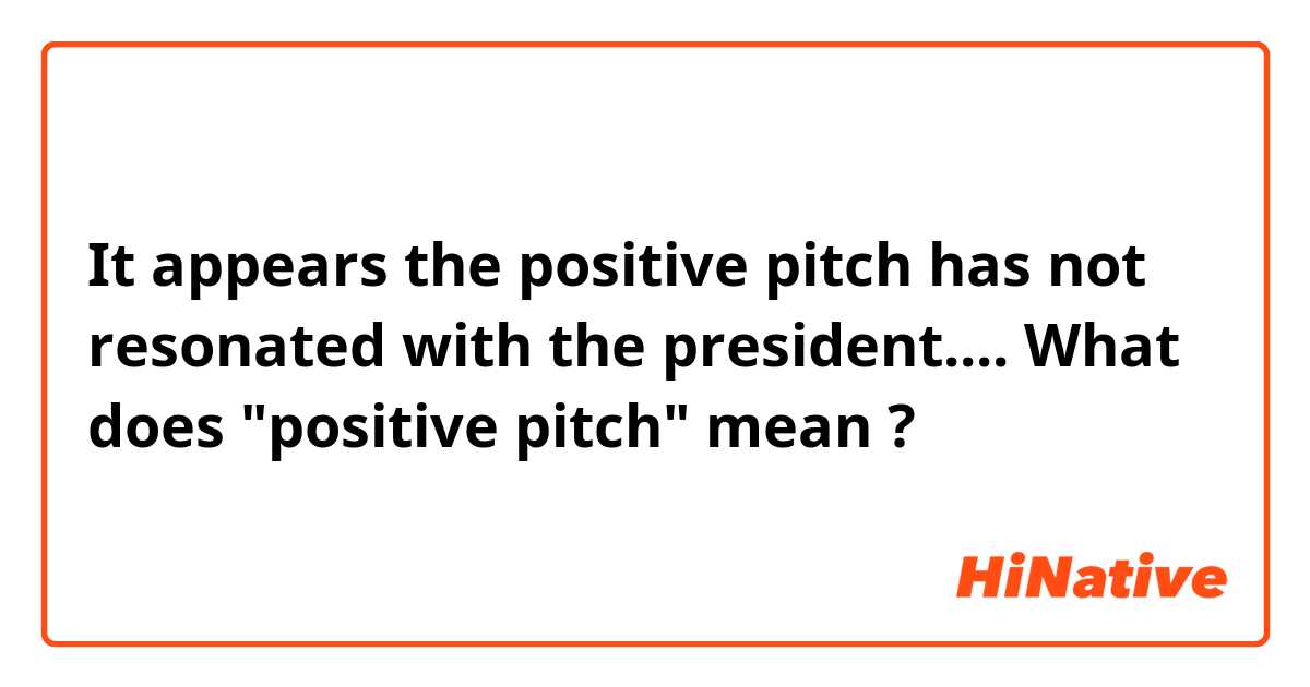 It appears the positive pitch has not resonated with the president.... 
What does "positive pitch" mean ? 