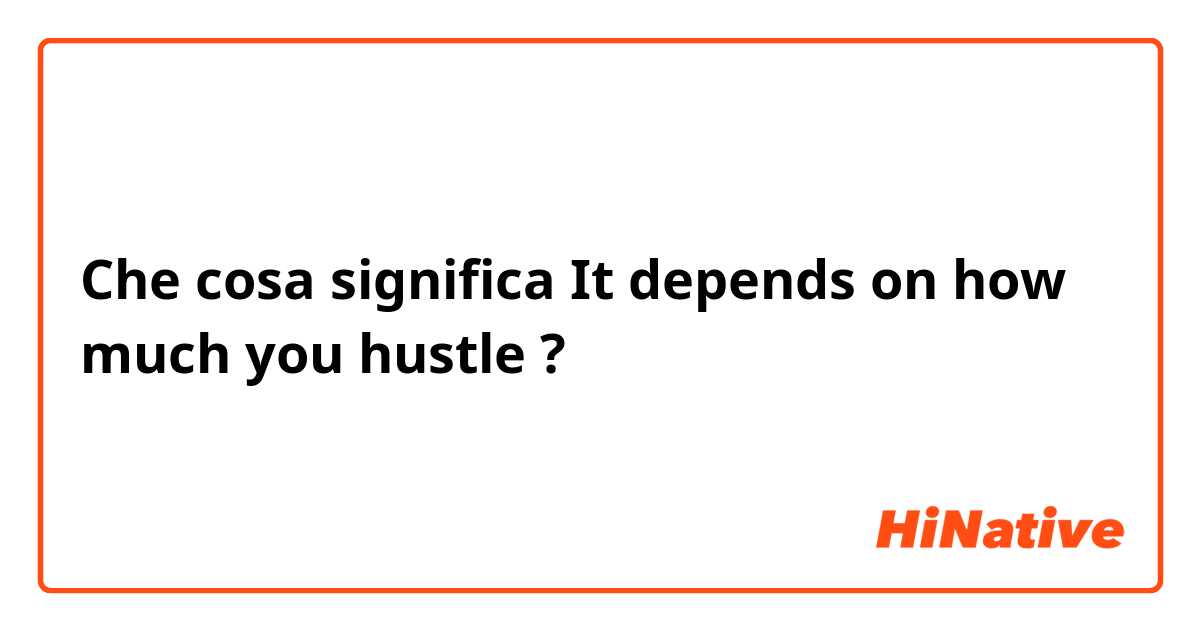 Che cosa significa It depends on how much you hustle?