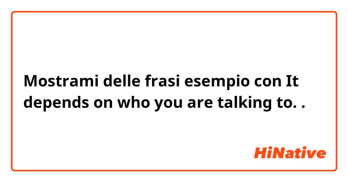 Mostrami delle frasi esempio con It depends on who you are talking to. .