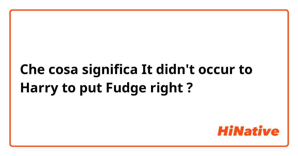 Che cosa significa It didn't occur to Harry to put Fudge right?